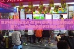 世界杯彩票店返点-世界杯激情与彩票店的返点魅力，一场另类的世界杯观赛体验