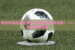 微信在哪买球世界杯-尽情相约足球风暴！——微信购球指南