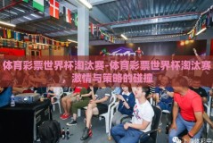 体育彩票世界杯淘汰赛-体育彩票世界杯淘汰赛，激情与策略的碰撞