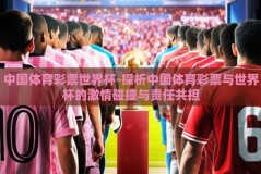 中国体育彩票世界杯-探析中国体育彩票与世界杯的激情碰撞与责任共担