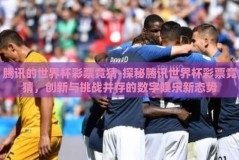 腾讯的世界杯彩票竞猜-探秘腾讯世界杯彩票竞猜，创新与挑战并存的数字娱乐新态势
