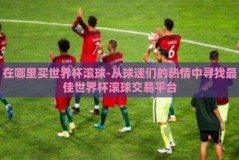 在哪里买世界杯滚球-从球迷们的热情中寻找最佳世界杯滚球交易平台