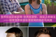 世界杯买彩票官网-世界杯激情，指尖上的赌注——探索世界杯买彩票官网的魅力与风险