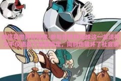 微信买世界杯赌球-参与世界杯赌球这一非法行为不仅违反了法律规定，同时也破坏了社会的稳定和公平竞争的环境。本文将从普通网民主观视角出发，结合真实案例与法律知识，深入讨论通过微信平台进行世界杯赌球的潜在风险和危害