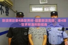 新浪博彩串4场世界杯-探索新浪竞猜，串4场世界杯渔利新视角