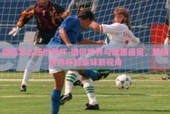 微信怎么压世界杯-微信世界与绿茵盛宴，解锁世界杯的趣味新视角