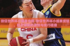 微信世界杯小组赛竞猜-微信世界杯小组赛竞猜，社交媒体的激情与技巧碰撞