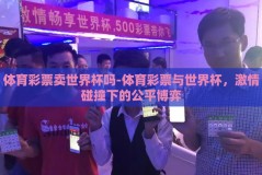 体育彩票卖世界杯吗-体育彩票与世界杯，激情碰撞下的公平博弈