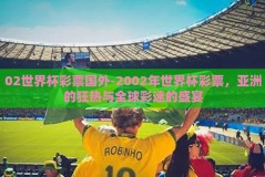 02世界杯彩票国外-2002年世界杯彩票，亚洲的狂热与全球彩迷的盛宴