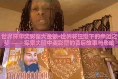 世界杯中奖彩票大金额-世界杯狂潮下的幸运之梦 —— 探索大额中奖彩票的背后故事与影响