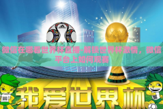 微信在哪看世界杯直播-解锁世界杯激情，微信平台上如何观赛