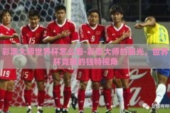 彩票大师世界杯怎么看-彩票大师的眼光，世界杯竞技的独特视角
