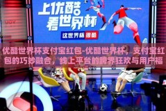 优酷世界杯支付宝红包-优酷世界杯，支付宝红包的巧妙融合，线上平台的跨界狂欢与用户福利