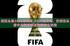 微信头像2026世界杯-2026世界杯，在微信头像中勾勒足球迷的期待与热情