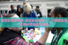 微信彩票世界杯-捉住彩绘世界——记微信彩票世界杯的惊喜与激情