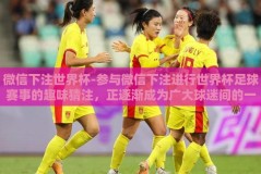 微信下注世界杯-参与微信下注进行世界杯足球赛事的趣味猜注，正逐渐成为广大球迷间的一种潮流和娱乐方式。本文将通过精心烹制的若干个生动案例和鲜明观点，为读者呈现这一新颖潮流中文所蕴含的乐趣与风险权衡