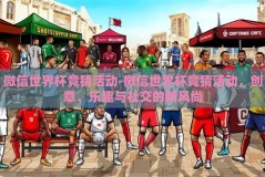 微信世界杯竞猜活动-微信世界杯竞猜活动，创意、乐趣与社交的新风尚