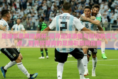 足球彩票网世界杯-探寻足球激情与财运的交汇点，世界杯期间的足球彩票网指南