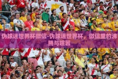 伪球迷世界杯微信-伪球迷世界杯，微信里的沸腾与喧嚣