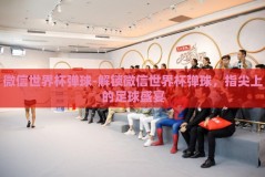 微信世界杯弹球-解锁微信世界杯弹球，指尖上的足球盛宴