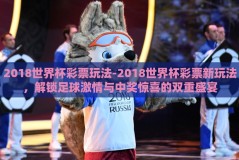 2018世界杯彩票玩法-2018世界杯彩票新玩法，解锁足球激情与中奖惊喜的双重盛宴