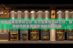 支付宝集世界杯公仔-支付宝集世界杯公仔，数字时代的全民狂欢与社交新风尚