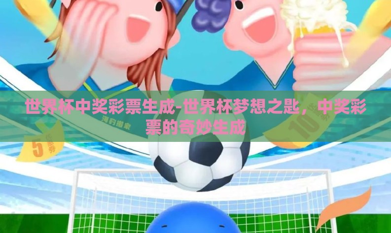 世界杯中奖彩票生成-世界杯梦想之匙，中奖彩票的奇妙生成