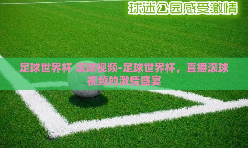 足球世界杯 滚球视频-足球世界杯,直播滚球视频的激情盛宴 足球世界杯 滚球视频-足球世界杯,直播滚球视频的激情盛宴