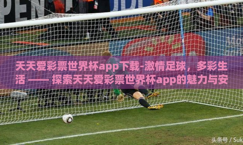 天天爱彩票世界杯app下载-激情足球，多彩生活 —— 探索天天爱彩票世界杯app的魅力与安全下载指南