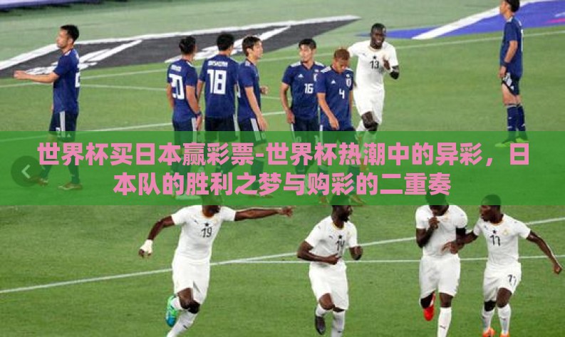 世界杯买日本赢彩票-世界杯热潮中的异彩,日本队的胜利之梦与购彩的二重奏 世界杯买日本赢彩票-世界杯热潮中的异彩,日本队的胜利之梦与购彩的二重奏