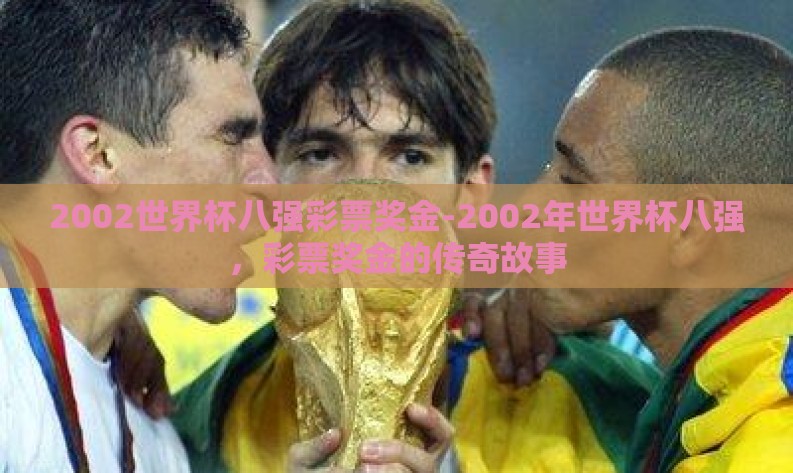 2002世界杯八强彩票奖金-2002年世界杯八强,彩票奖金的传奇故事 2002世界杯八强彩票奖金-2002年世界杯八强,彩票奖金的传奇故事