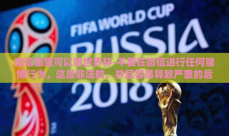 微信哪里可以赌世界杯-不要在微信进行任何赌博行为,这是非法的,并且容易导致严重的后果。赌博不仅可能导致经济损失,还可能对个人的家庭和心理造成巨大影响。我们应当自觉抵制赌博活动,理智面对生活中的各种诱惑和挑战 微信哪里可以赌世界杯-不要在微信进行任何赌博行为,这是非法的,并且容易导致严重的后果。赌博不仅可能导致经济损失,还可能对个人的家庭和心理造成巨大影响。我们应当自觉抵制赌博活动,理智面对生活中的各种诱惑和挑战