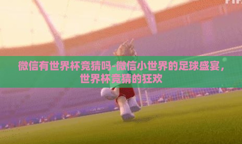 微信有世界杯竞猜吗-微信小世界的足球盛宴,世界杯竞猜的狂欢 微信有世界杯竞猜吗-微信小世界的足球盛宴,世界杯竞猜的狂欢