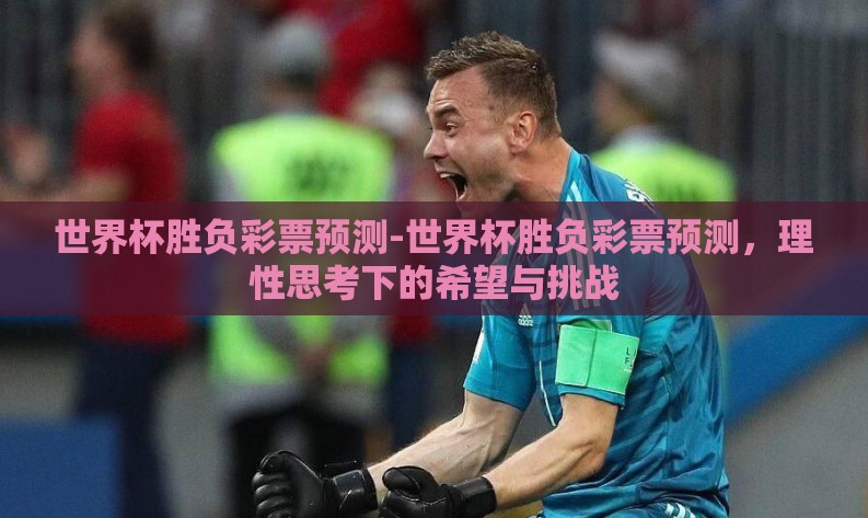 世界杯胜负彩票预测-世界杯胜负彩票预测,理性思考下的希望与挑战 世界杯胜负彩票预测-世界杯胜负彩票预测,理性思考下的希望与挑战