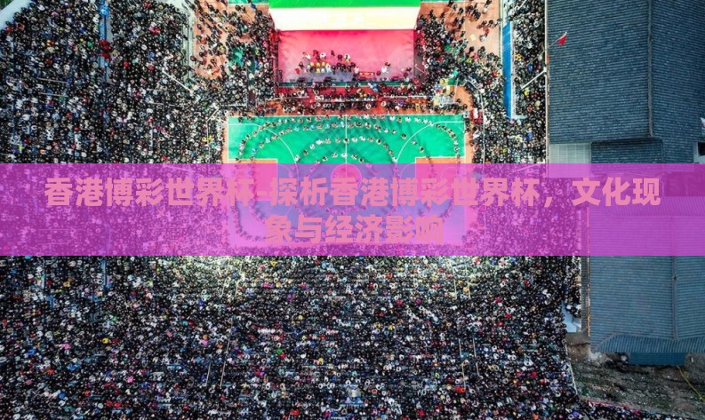 香港博彩世界杯-探析香港博彩世界杯，文化现象与经济影响