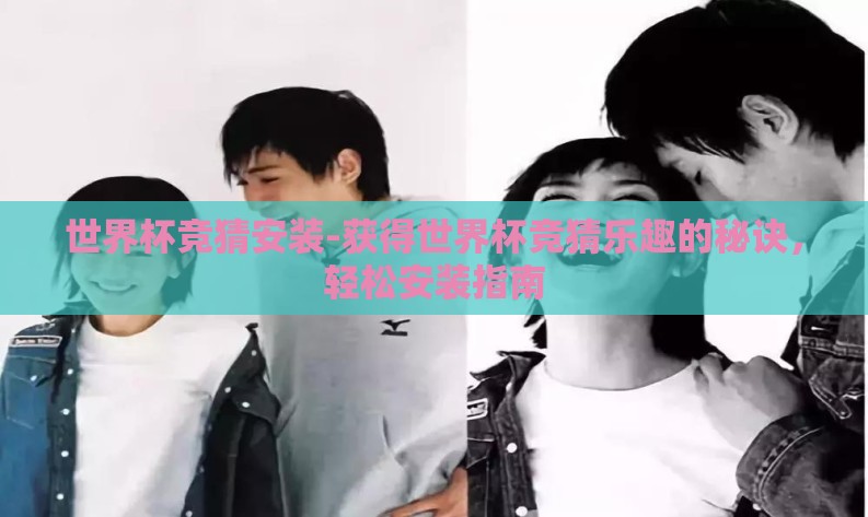 世界杯竞猜安装-获得世界杯竞猜乐趣的秘诀,轻松安装指南 世界杯竞猜安装-获得世界杯竞猜乐趣的秘诀,轻松安装指南