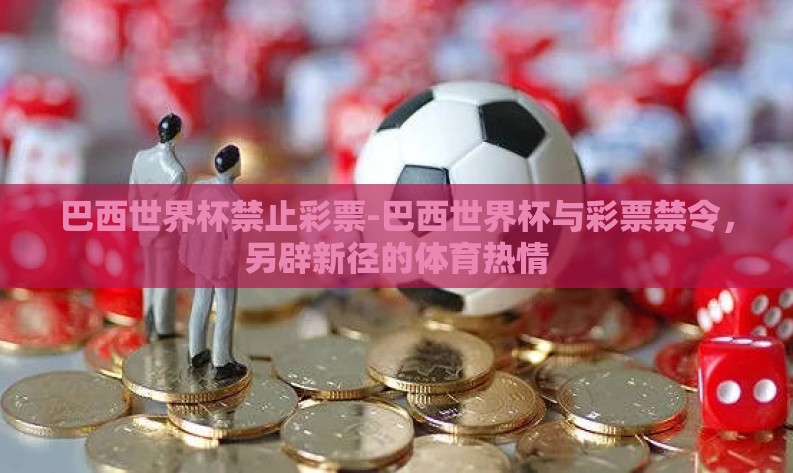 巴西世界杯禁止彩票-巴西世界杯与彩票禁令,另辟新径的体育热情 巴西世界杯禁止彩票-巴西世界杯与彩票禁令,另辟新径的体育热情