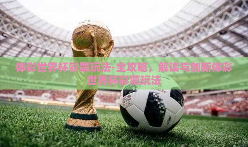 体彩世界杯彩票玩法-全攻略,解读与创新体彩世界杯彩票玩法 体彩世界杯彩票玩法-全攻略,解读与创新体彩世界杯彩票玩法