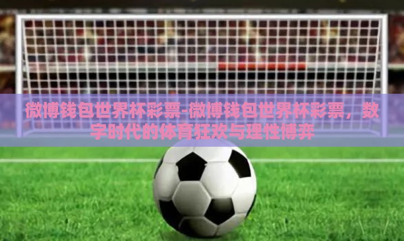 微博钱包世界杯彩票-微博钱包世界杯彩票,数字时代的体育狂欢与理性博弈 微博钱包世界杯彩票-微博钱包世界杯彩票,数字时代的体育狂欢与理性博弈