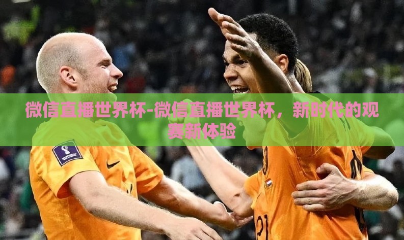微信直播世界杯-微信直播世界杯，新时代的观赛新体验
