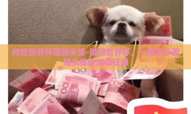 微信世界杯国旗头像-微信世界杯,一场关于国旗头像的创意狂潮 微信世界杯国旗头像-微信世界杯,一场关于国旗头像的创意狂潮