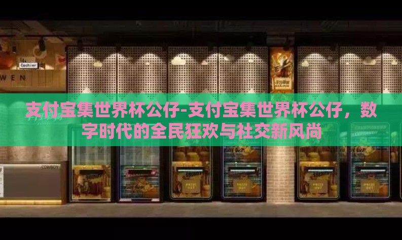 支付宝集世界杯公仔-支付宝集世界杯公仔,数字时代的全民狂欢与社交新风尚 支付宝集世界杯公仔-支付宝集世界杯公仔,数字时代的全民狂欢与社交新风尚