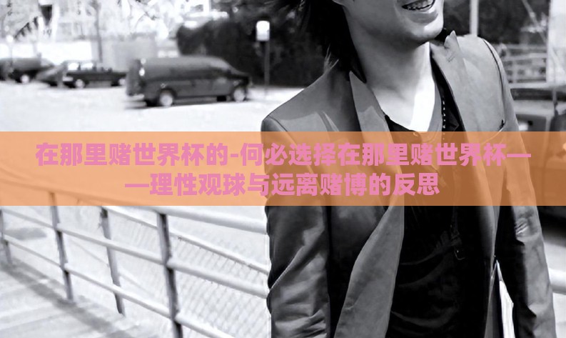 在那里赌世界杯的-何必选择在那里赌世界杯——理性观球与远离赌博的反思 在那里赌世界杯的-何必选择在那里赌世界杯——理性观球与远离赌博的反思