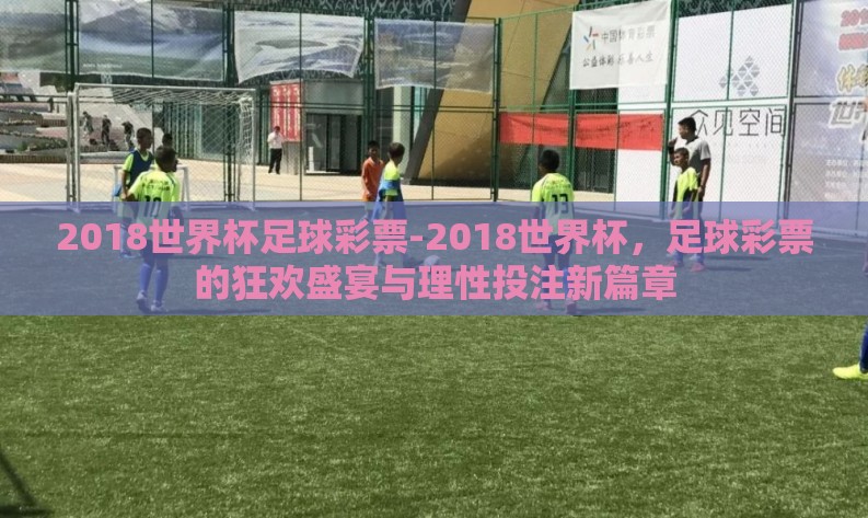 2018世界杯足球彩票-2018世界杯,足球彩票的狂欢盛宴与理性投注新篇章 2018世界杯足球彩票-2018世界杯,足球彩票的狂欢盛宴与理性投注新篇章