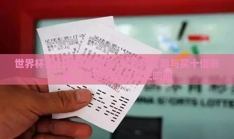 世界杯买十倍彩票奖金-世界杯狂潮与买十倍彩票，梦想与风险的交响曲