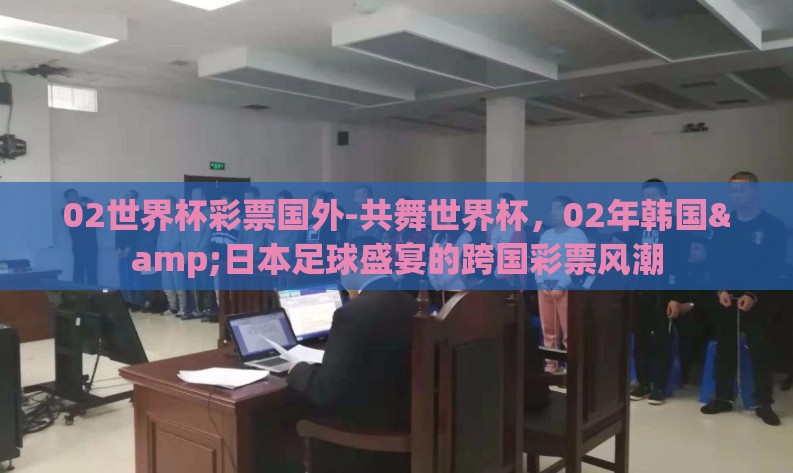 02世界杯彩票国外-共舞世界杯,02年韩国&日本足球盛宴的跨国彩票风潮 02世界杯彩票国外-共舞世界杯,02年韩国&日本足球盛宴的跨国彩票风潮