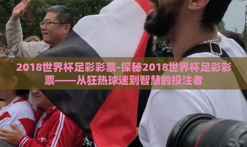 2018世界杯足彩彩票-探秘2018世界杯足彩彩票——从狂热球迷到智慧的投注者 2018世界杯足彩彩票-探秘2018世界杯足彩彩票——从狂热球迷到智慧的投注者