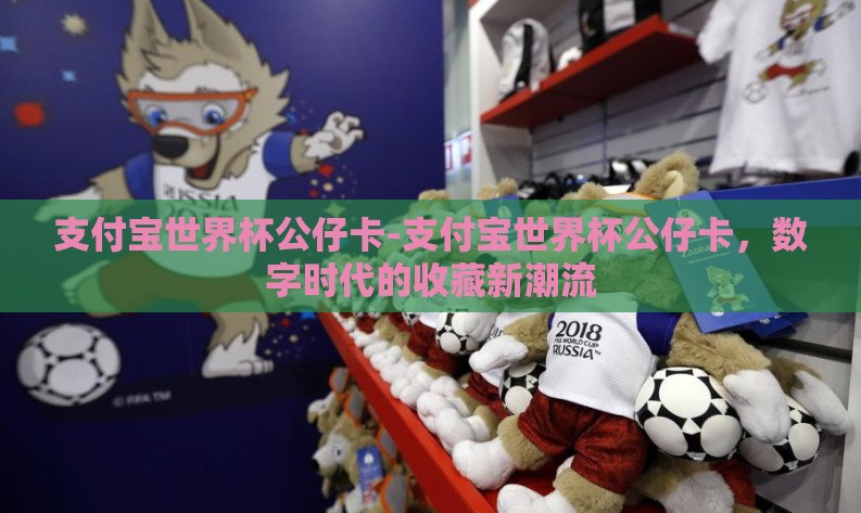 支付宝世界杯公仔卡-支付宝世界杯公仔卡,数字时代的收藏新潮流 支付宝世界杯公仔卡-支付宝世界杯公仔卡,数字时代的收藏新潮流