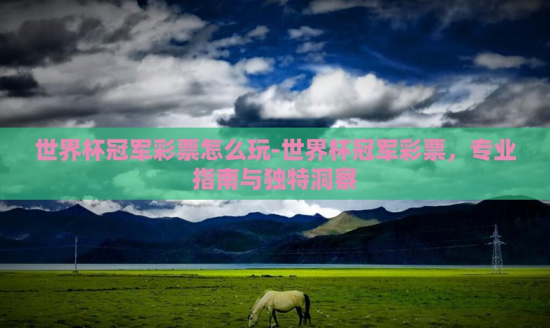 世界杯冠军彩票怎么玩-世界杯冠军彩票,专业指南与独特洞察 世界杯冠军彩票怎么玩-世界杯冠军彩票,专业指南与独特洞察