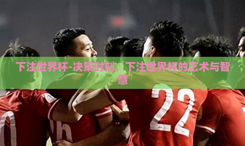 下注世界杯-决策时刻,下注世界杯的艺术与智慧 下注世界杯-决策时刻,下注世界杯的艺术与智慧